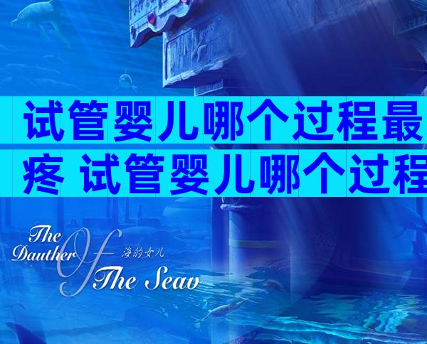 试管婴儿哪个过程最疼 试管婴儿哪个过程最疼
